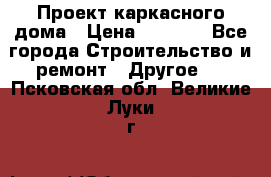 Проект каркасного дома › Цена ­ 8 000 - Все города Строительство и ремонт » Другое   . Псковская обл.,Великие Луки г.